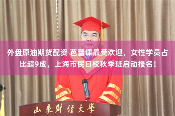 外盘原油期货配资 芭蕾课最受欢迎，女性学员占比超9成，上海市民日校秋季班启动报名！