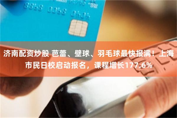 济南配资炒股 芭蕾、壁球、羽毛球最快报满！上海市民日校启动报名，课程增长177.6%