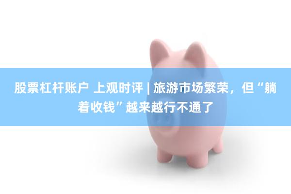 股票杠杆账户 上观时评 | 旅游市场繁荣，但“躺着收钱”越来越行不通了