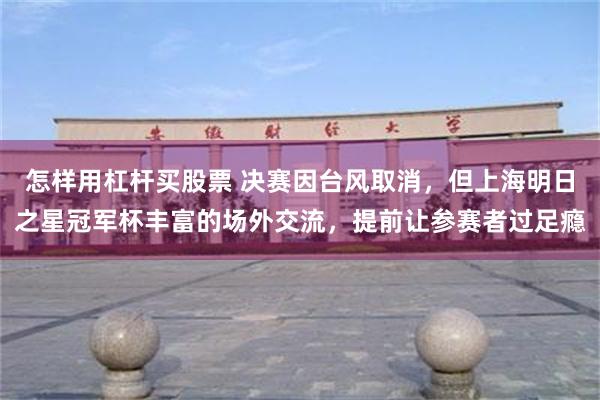 怎样用杠杆买股票 决赛因台风取消，但上海明日之星冠军杯丰富的场外交流，提前让参赛者过足瘾