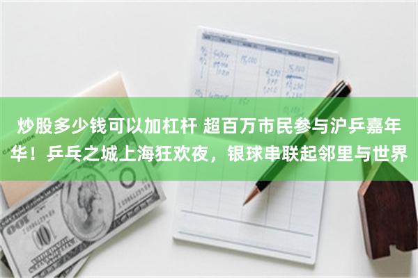 炒股多少钱可以加杠杆 超百万市民参与沪乒嘉年华！乒乓之城上海狂欢夜，银球串联起邻里与世界
