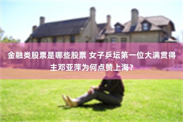 金融类股票是哪些股票 女子乒坛第一位大满贯得主邓亚萍为何点赞上海？
