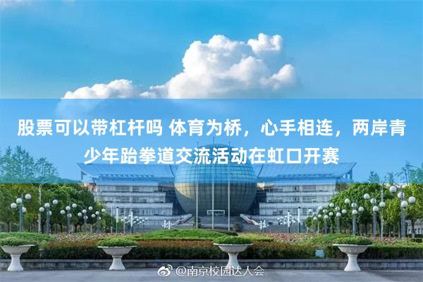 股票可以带杠杆吗 体育为桥，心手相连，两岸青少年跆拳道交流活动在虹口开赛