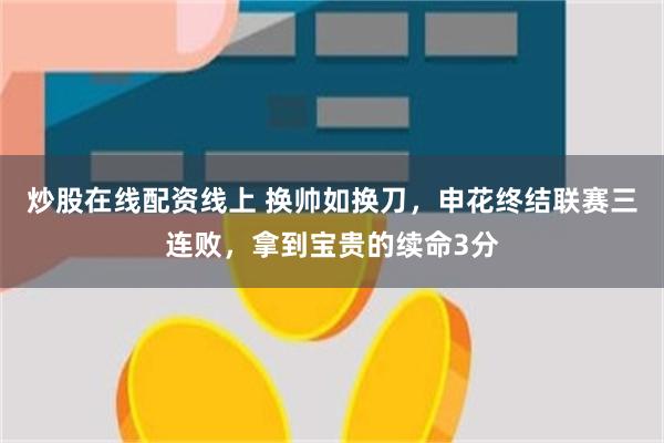 炒股在线配资线上 换帅如换刀，申花终结联赛三连败，拿到宝贵的续命3分