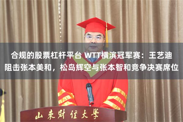 合规的股票杠杆平台 WTT横滨冠军赛：王艺迪阻击张本美和，松岛辉空与张本智和竞争决赛席位