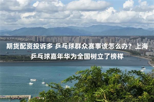 期货配资投诉多 乒乓球群众赛事该怎么办？上海乒乓球嘉年华为全国树立了榜样