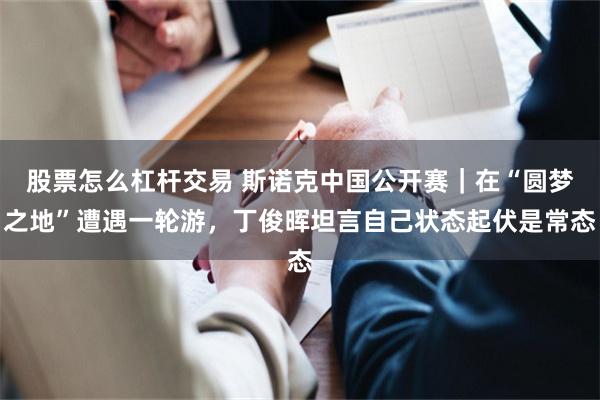 股票怎么杠杆交易 斯诺克中国公开赛｜在“圆梦之地”遭遇一轮游，丁俊晖坦言自己状态起伏是常态