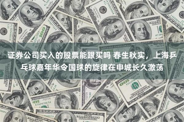 证券公司买入的股票能跟买吗 春生秋实，上海乒乓球嘉年华令国球的旋律在申城长久激荡