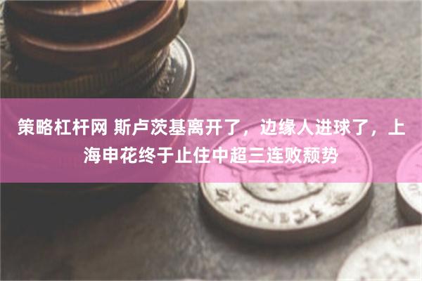策略杠杆网 斯卢茨基离开了，边缘人进球了，上海申花终于止住中超三连败颓势