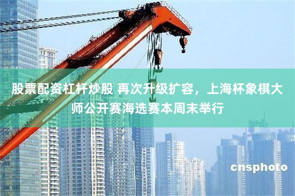 股票配资杠杆炒股 再次升级扩容，上海杯象棋大师公开赛海选赛本周末举行