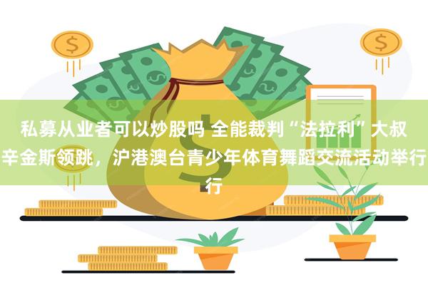 私募从业者可以炒股吗 全能裁判“法拉利”大叔辛金斯领跳，沪港澳台青少年体育舞蹈交流活动举行