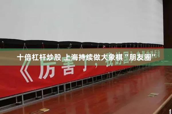 十倍杠杆炒股 上海持续做大象棋“朋友圈”