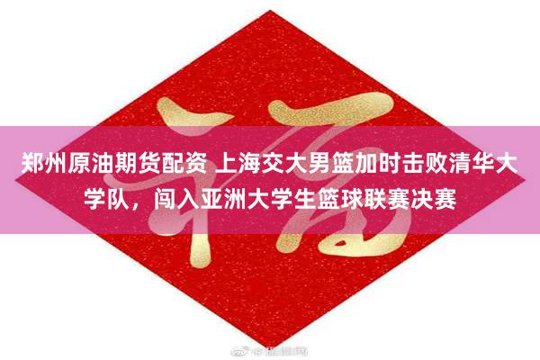 郑州原油期货配资 上海交大男篮加时击败清华大学队,闯入亚洲大学生篮球联赛决赛