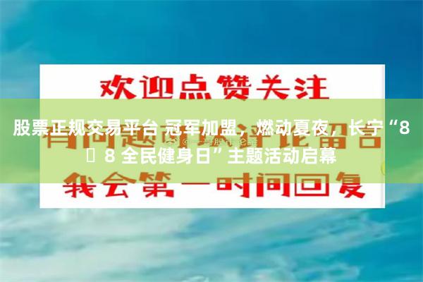 股票正规交易平台 冠军加盟，燃动夏夜，长宁“8・8 全民健身日”主题活动启幕