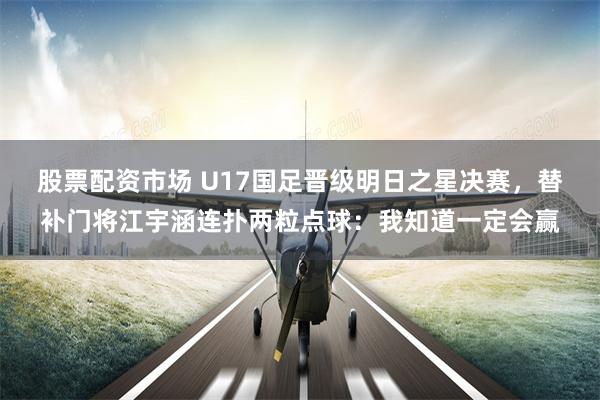 股票配资市场 U17国足晋级明日之星决赛，替补门将江宇涵连扑两粒点球：我知道一定会赢