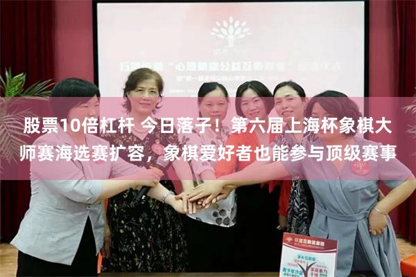 股票10倍杠杆 今日落子！第六届上海杯象棋大师赛海选赛扩容，象棋爱好者也能参与顶级赛事