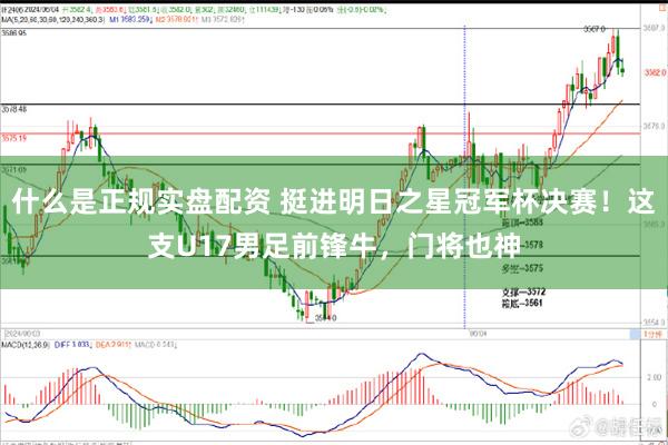 什么是正规实盘配资 挺进明日之星冠军杯决赛！这支U17男足前锋牛，门将也神