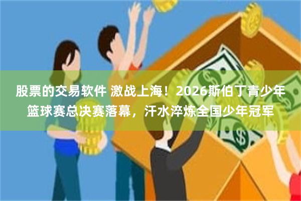 股票的交易软件 激战上海！2026斯伯丁青少年篮球赛总决赛落幕，汗水淬炼全国少年冠军