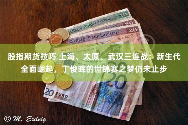 股指期货技巧 上海、太原、武汉三连战:新生代全面崛起,丁俊晖的世锦赛之梦仍未止步