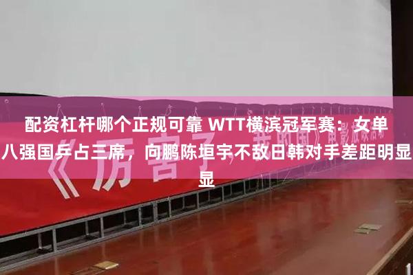 配资杠杆哪个正规可靠 WTT横滨冠军赛：女单八强国乒占三席，向鹏陈垣宇不敌日韩对手差距明显