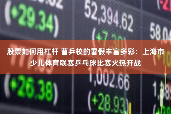 股票如何用杠杆 曹乒校的暑假丰富多彩：上海市少儿体育联赛乒乓球比赛火热开战