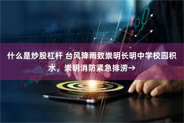 什么是炒股杠杆 台风降雨致崇明长明中学校园积水，崇明消防紧急排涝→