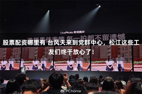 股票配资哪里有 台风天来到党群中心，松江这些工友们终于放心了！