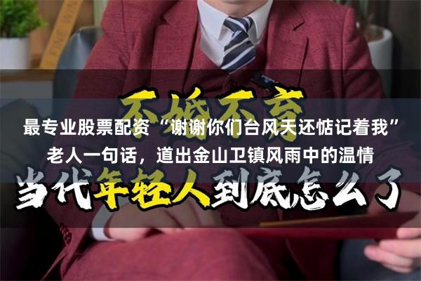 最专业股票配资 “谢谢你们台风天还惦记着我”老人一句话，道出金山卫镇风雨中的温情