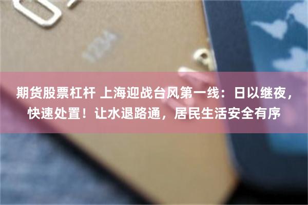 期货股票杠杆 上海迎战台风第一线：日以继夜，快速处置！让水退路通，居民生活安全有序