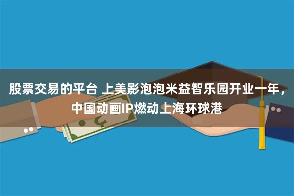 股票交易的平台 上美影泡泡米益智乐园开业一年，中国动画IP燃动上海环球港