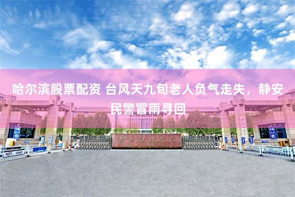 哈尔滨股票配资 台风天九旬老人负气走失，静安民警冒雨寻回