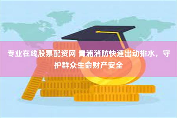 专业在线股票配资网 青浦消防快速出动排水，守护群众生命财产安全