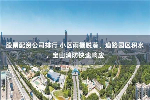 股票配资公司排行 小区雨棚脱落、道路园区积水，宝山消防快速响应