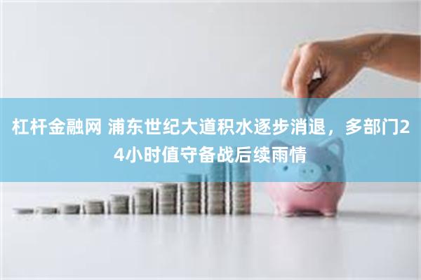 杠杆金融网 浦东世纪大道积水逐步消退，多部门24小时值守备战后续雨情