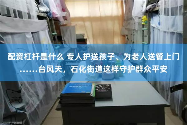 配资杠杆是什么 专人护送孩子、为老人送餐上门……台风天，石化街道这样守护群众平安