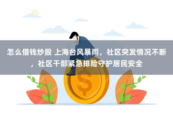 怎么借钱炒股 上海台风暴雨，社区突发情况不断，社区干部紧急排险守护居民安全