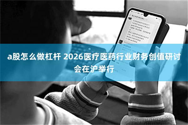 a股怎么做杠杆 2026医疗医药行业财务创值研讨会在沪举行