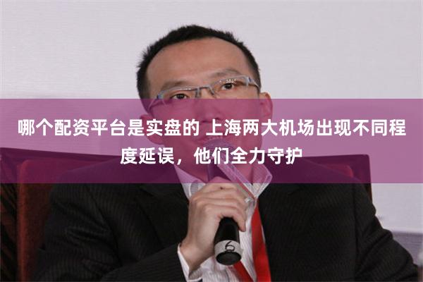 哪个配资平台是实盘的 上海两大机场出现不同程度延误，他们全力守护