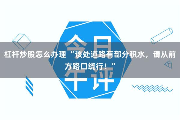 杠杆炒股怎么办理 “该处道路有部分积水，请从前方路口绕行！”