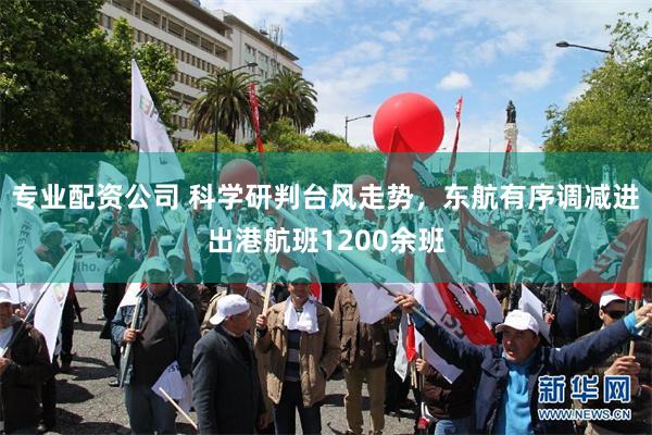 专业配资公司 科学研判台风走势，东航有序调减进出港航班1200余班