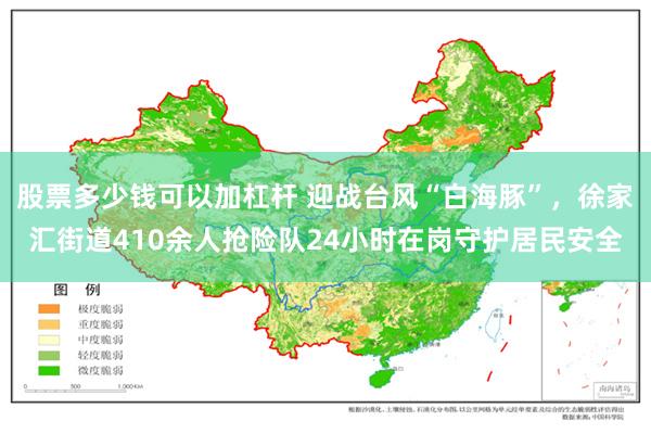 股票多少钱可以加杠杆 迎战台风“白海豚”，徐家汇街道410余人抢险队24小时在岗守护居民安全
