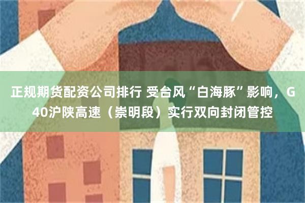 正规期货配资公司排行 受台风“白海豚”影响,G40沪陕高速(崇明段)实行双向封闭管控