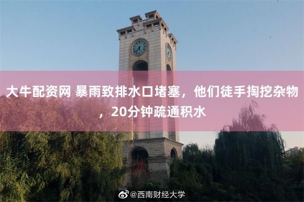 大牛配资网 暴雨致排水口堵塞，他们徒手掏挖杂物，20分钟疏通积水