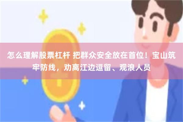 怎么理解股票杠杆 把群众安全放在首位！宝山筑牢防线，劝离江边逗留、观浪人员
