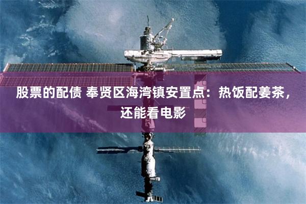 股票的配债 奉贤区海湾镇安置点：热饭配姜茶，还能看电影