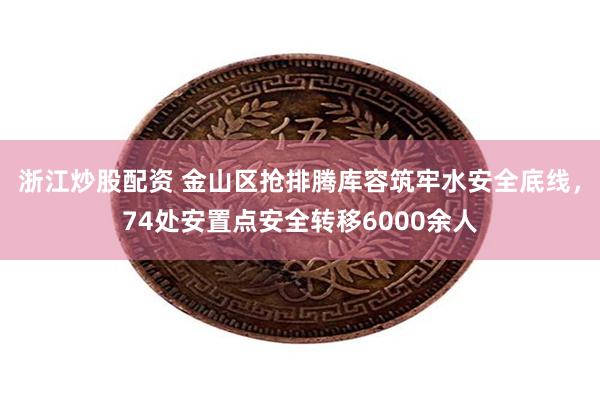 浙江炒股配资 金山区抢排腾库容筑牢水安全底线，74处安置点安全转移6000余人