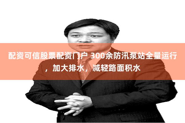 配资可信股票配资门户 300余防汛泵站全量运行，加大排水，减轻路面积水