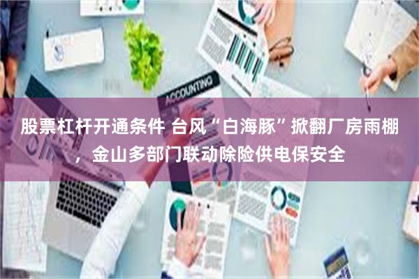 股票杠杆开通条件 台风“白海豚”掀翻厂房雨棚，金山多部门联动除险供电保安全