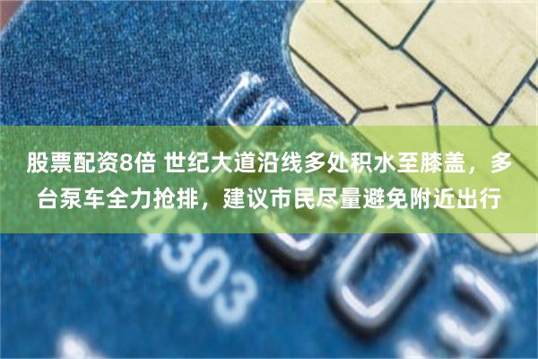 股票配资8倍 世纪大道沿线多处积水至膝盖，多台泵车全力抢排，建议市民尽量避免附近出行