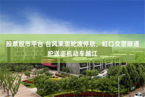 股票股市平台 台风来袭轮渡停航，虹口交警隧道护送非机动车越江